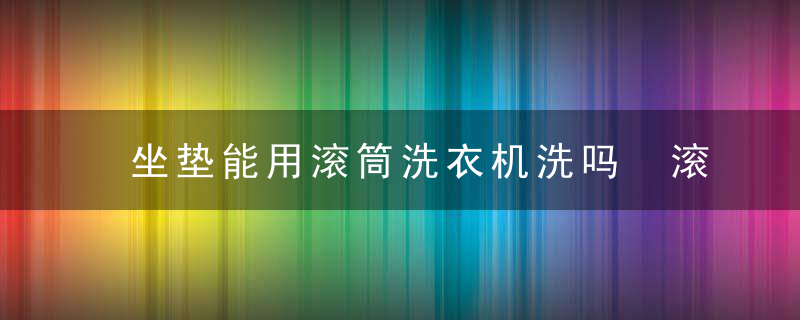 坐垫能用滚筒洗衣机洗吗 滚筒洗衣机能洗汽车座垫吗